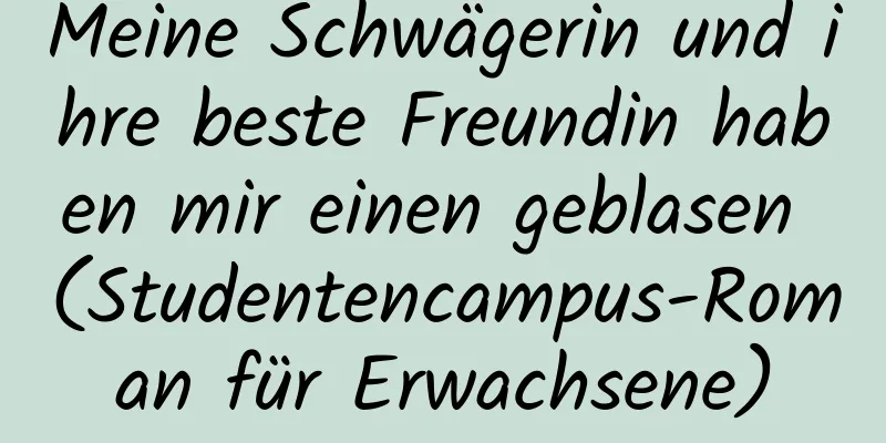 Meine Schwägerin und ihre beste Freundin haben mir einen geblasen (Studentencampus-Roman für Erwachsene)