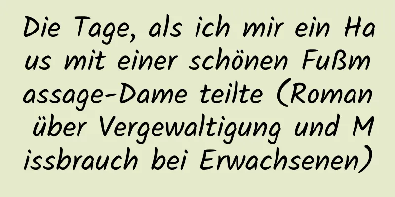 Die Tage, als ich mir ein Haus mit einer schönen Fußmassage-Dame teilte (Roman über Vergewaltigung und Missbrauch bei Erwachsenen)