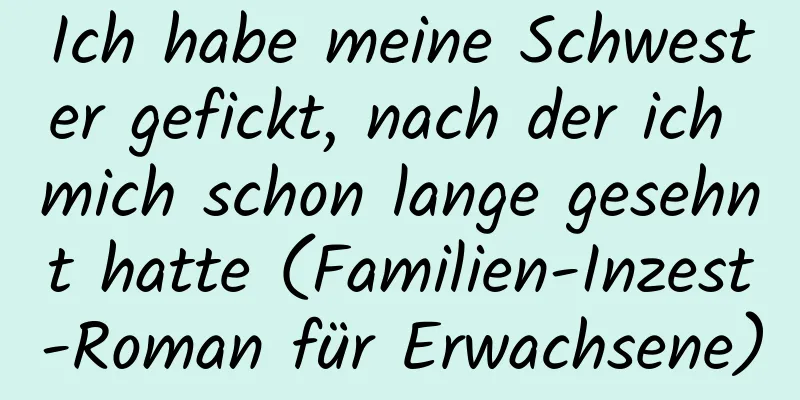 Ich habe meine Schwester gefickt, nach der ich mich schon lange gesehnt hatte (Familien-Inzest-Roman für Erwachsene)