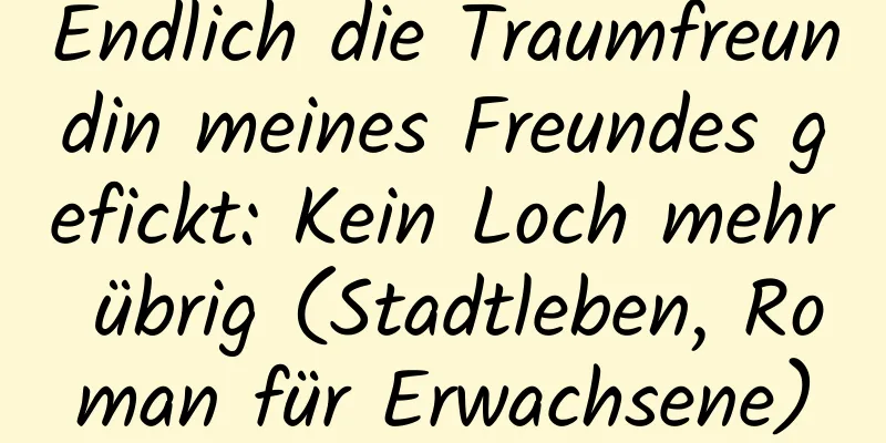 Endlich die Traumfreundin meines Freundes gefickt: Kein Loch mehr übrig (Stadtleben, Roman für Erwachsene)