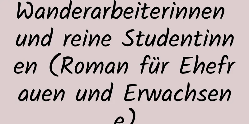 Wanderarbeiterinnen und reine Studentinnen (Roman für Ehefrauen und Erwachsene)