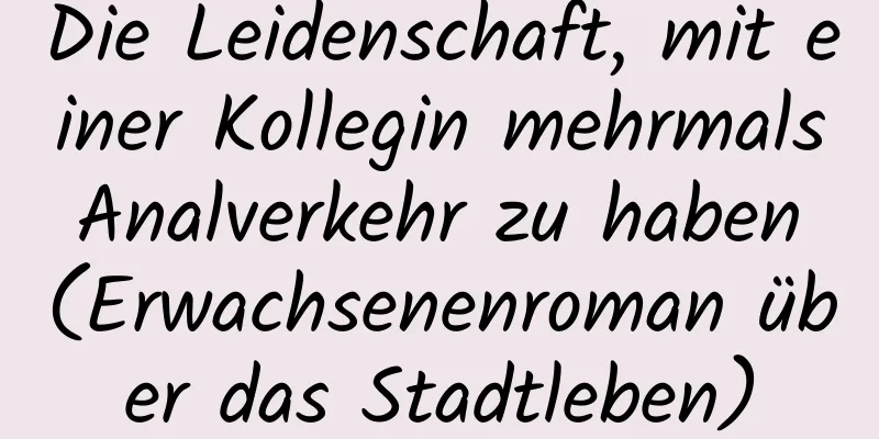 Die Leidenschaft, mit einer Kollegin mehrmals Analverkehr zu haben (Erwachsenenroman über das Stadtleben)