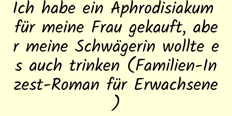 Ich habe ein Aphrodisiakum für meine Frau gekauft, aber meine Schwägerin wollte es auch trinken (Familien-Inzest-Roman für Erwachsene)