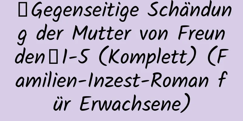 【Gegenseitige Schändung der Mutter von Freunden】1-5 (Komplett) (Familien-Inzest-Roman für Erwachsene)