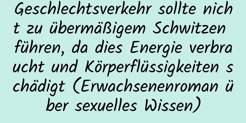 Geschlechtsverkehr sollte nicht zu übermäßigem Schwitzen führen, da dies Energie verbraucht und Körperflüssigkeiten schädigt (Erwachsenenroman über sexuelles Wissen)