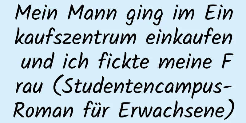 Mein Mann ging im Einkaufszentrum einkaufen und ich fickte meine Frau (Studentencampus-Roman für Erwachsene)