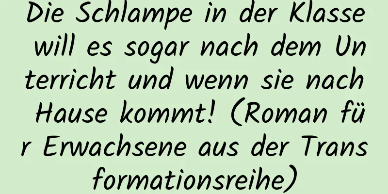 Die Schlampe in der Klasse will es sogar nach dem Unterricht und wenn sie nach Hause kommt! (Roman für Erwachsene aus der Transformationsreihe)