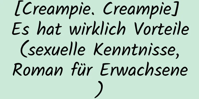 [Creampie. Creampie] Es hat wirklich Vorteile (sexuelle Kenntnisse, Roman für Erwachsene)