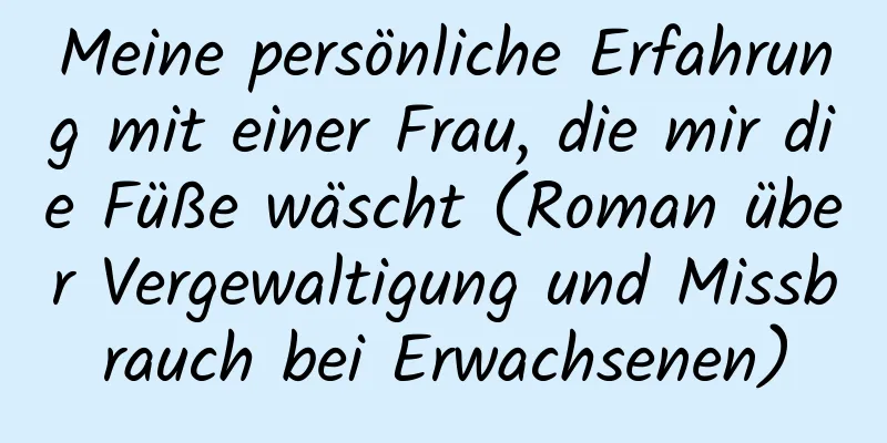 Meine persönliche Erfahrung mit einer Frau, die mir die Füße wäscht (Roman über Vergewaltigung und Missbrauch bei Erwachsenen)