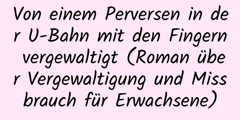 Von einem Perversen in der U-Bahn mit den Fingern vergewaltigt (Roman über Vergewaltigung und Missbrauch für Erwachsene)