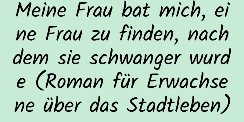 Meine Frau bat mich, eine Frau zu finden, nachdem sie schwanger wurde (Roman für Erwachsene über das Stadtleben)