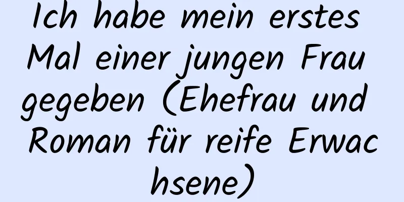 Ich habe mein erstes Mal einer jungen Frau gegeben (Ehefrau und Roman für reife Erwachsene)