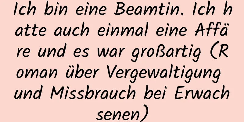 Ich bin eine Beamtin. Ich hatte auch einmal eine Affäre und es war großartig (Roman über Vergewaltigung und Missbrauch bei Erwachsenen)