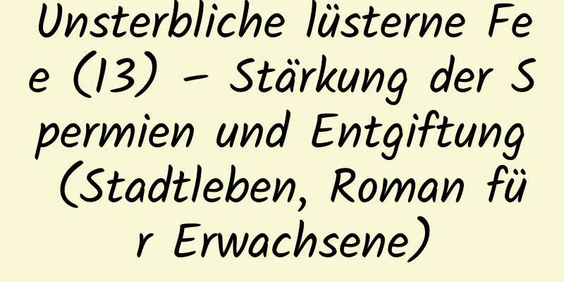 Unsterbliche lüsterne Fee (13) – Stärkung der Spermien und Entgiftung (Stadtleben, Roman für Erwachsene)