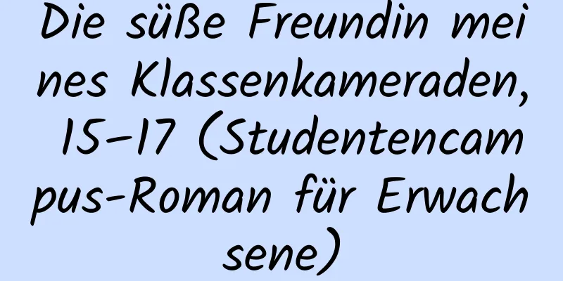 Die süße Freundin meines Klassenkameraden, 15–17 (Studentencampus-Roman für Erwachsene)