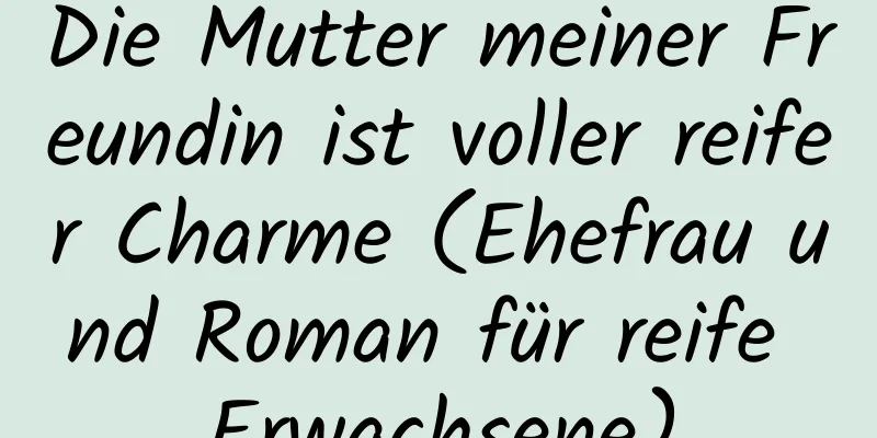 Die Mutter meiner Freundin ist voller reifer Charme (Ehefrau und Roman für reife Erwachsene)