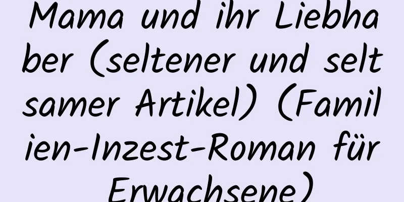 Mama und ihr Liebhaber (seltener und seltsamer Artikel) (Familien-Inzest-Roman für Erwachsene)