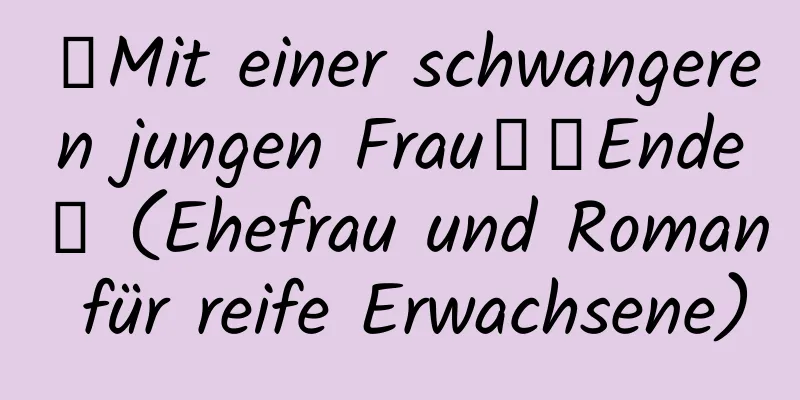 【Mit einer schwangeren jungen Frau】【Ende】 (Ehefrau und Roman für reife Erwachsene)