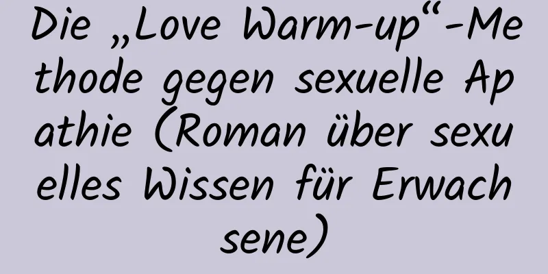 Die „Love Warm-up“-Methode gegen sexuelle Apathie (Roman über sexuelles Wissen für Erwachsene)