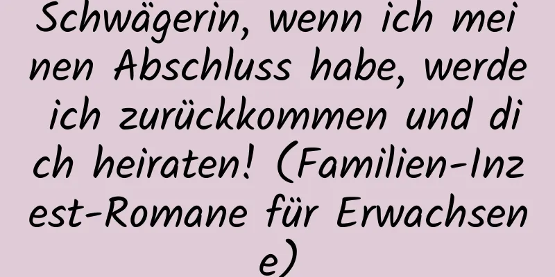 Schwägerin, wenn ich meinen Abschluss habe, werde ich zurückkommen und dich heiraten! (Familien-Inzest-Romane für Erwachsene)