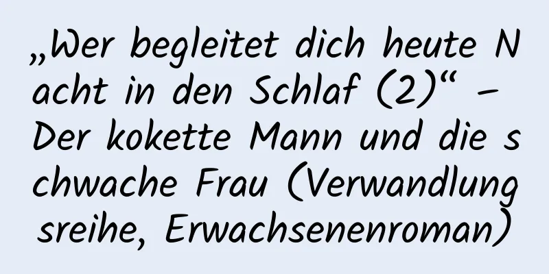 „Wer begleitet dich heute Nacht in den Schlaf (2)“ – Der kokette Mann und die schwache Frau (Verwandlungsreihe, Erwachsenenroman)