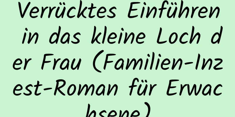 Verrücktes Einführen in das kleine Loch der Frau (Familien-Inzest-Roman für Erwachsene)