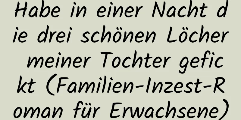 Habe in einer Nacht die drei schönen Löcher meiner Tochter gefickt (Familien-Inzest-Roman für Erwachsene)