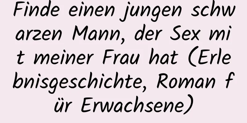 Finde einen jungen schwarzen Mann, der Sex mit meiner Frau hat (Erlebnisgeschichte, Roman für Erwachsene)