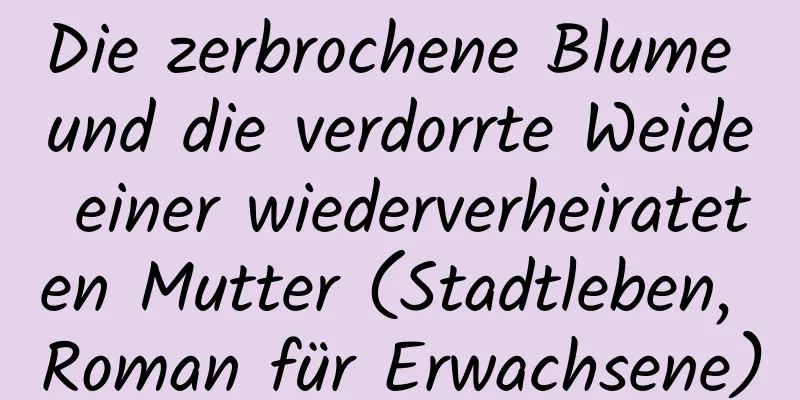 Die zerbrochene Blume und die verdorrte Weide einer wiederverheirateten Mutter (Stadtleben, Roman für Erwachsene)