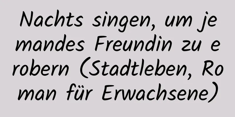 Nachts singen, um jemandes Freundin zu erobern (Stadtleben, Roman für Erwachsene)