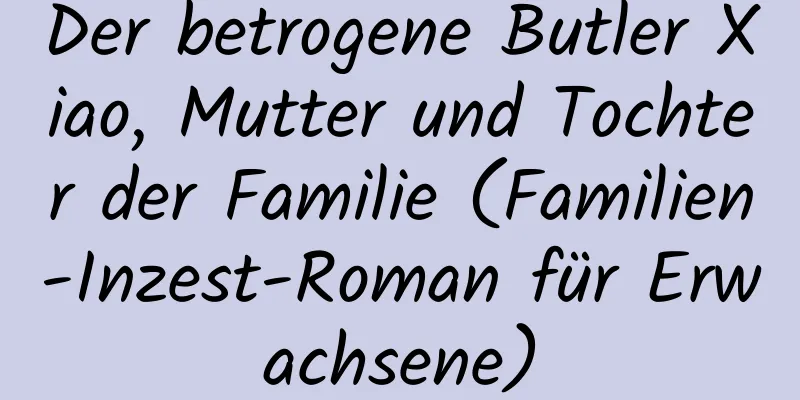 Der betrogene Butler Xiao, Mutter und Tochter der Familie (Familien-Inzest-Roman für Erwachsene)