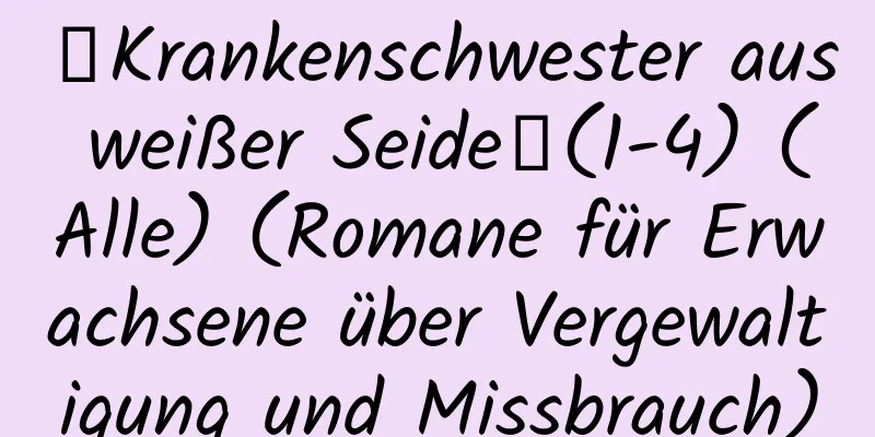 【Krankenschwester aus weißer Seide】(1-4) (Alle) (Romane für Erwachsene über Vergewaltigung und Missbrauch)