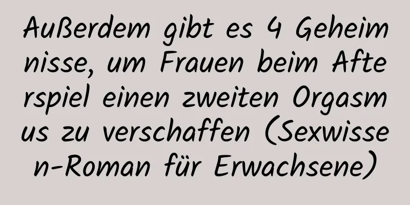 Außerdem gibt es 4 Geheimnisse, um Frauen beim Afterspiel einen zweiten Orgasmus zu verschaffen (Sexwissen-Roman für Erwachsene)