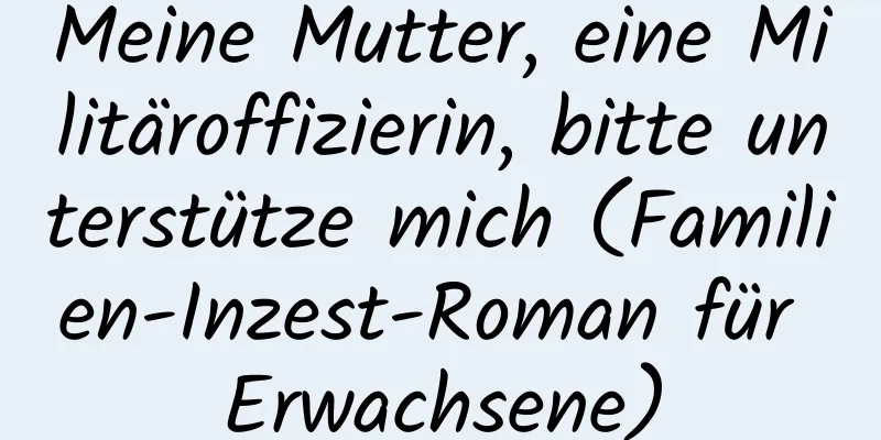 Meine Mutter, eine Militäroffizierin, bitte unterstütze mich (Familien-Inzest-Roman für Erwachsene)