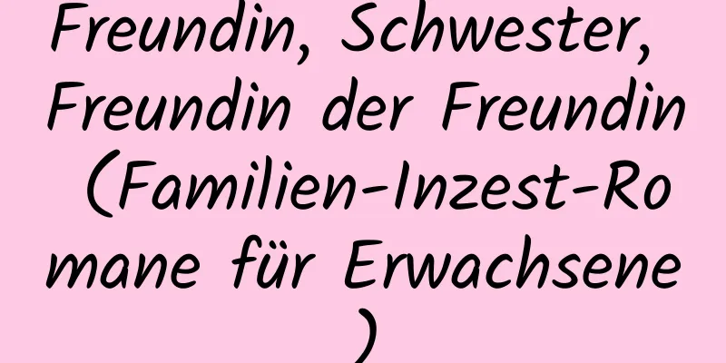 Freundin, Schwester, Freundin der Freundin (Familien-Inzest-Romane für Erwachsene)