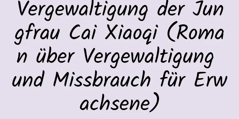 Vergewaltigung der Jungfrau Cai Xiaoqi (Roman über Vergewaltigung und Missbrauch für Erwachsene)