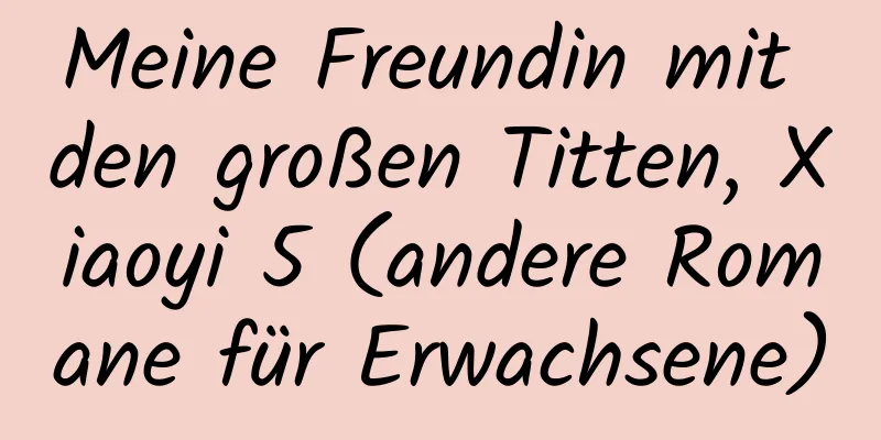 Meine Freundin mit den großen Titten, Xiaoyi 5 (andere Romane für Erwachsene)