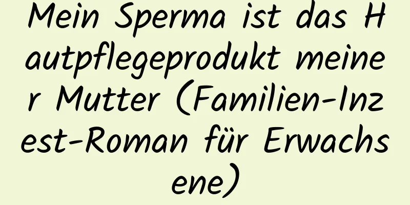 Mein Sperma ist das Hautpflegeprodukt meiner Mutter (Familien-Inzest-Roman für Erwachsene)