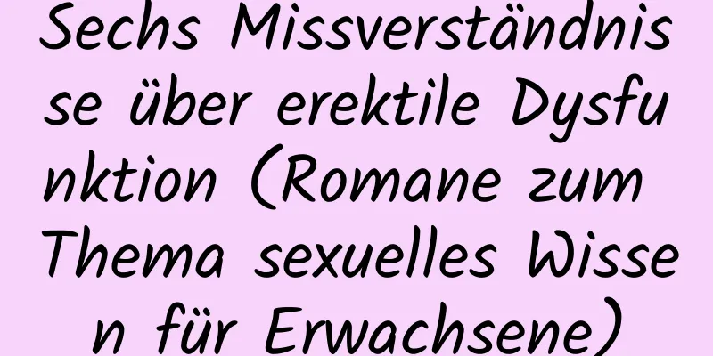 Sechs Missverständnisse über erektile Dysfunktion (Romane zum Thema sexuelles Wissen für Erwachsene)