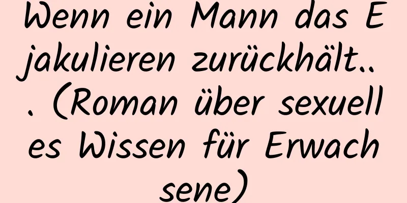 Wenn ein Mann das Ejakulieren zurückhält... (Roman über sexuelles Wissen für Erwachsene)