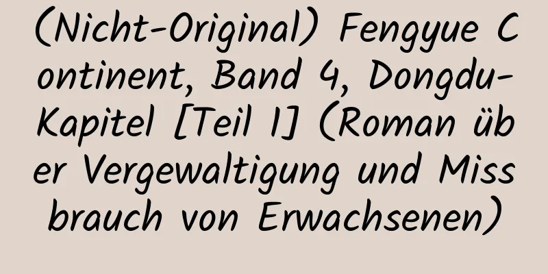 (Nicht-Original) Fengyue Continent, Band 4, Dongdu-Kapitel [Teil 1] (Roman über Vergewaltigung und Missbrauch von Erwachsenen)