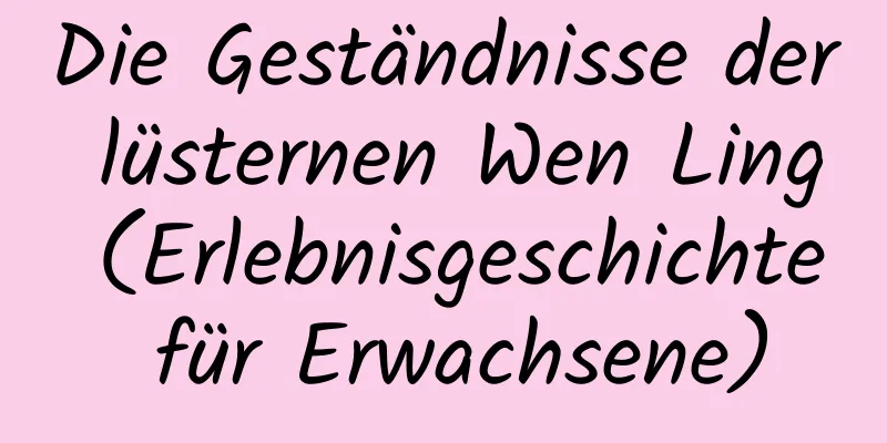 Die Geständnisse der lüsternen Wen Ling (Erlebnisgeschichte für Erwachsene)