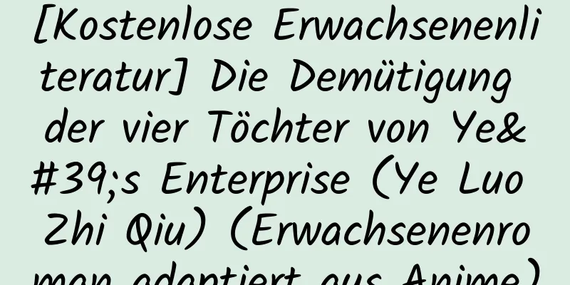 [Kostenlose Erwachsenenliteratur] Die Demütigung der vier Töchter von Ye's Enterprise (Ye Luo Zhi Qiu) (Erwachsenenroman adaptiert aus Anime)