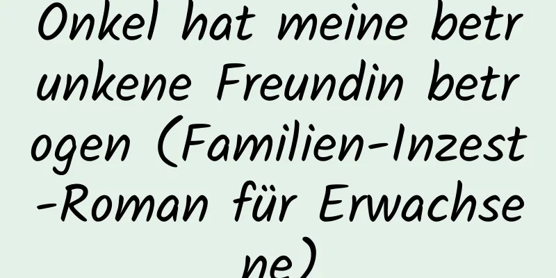 Onkel hat meine betrunkene Freundin betrogen (Familien-Inzest-Roman für Erwachsene)