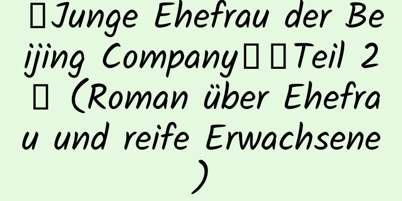 【Junge Ehefrau der Beijing Company】【Teil 2】 (Roman über Ehefrau und reife Erwachsene)