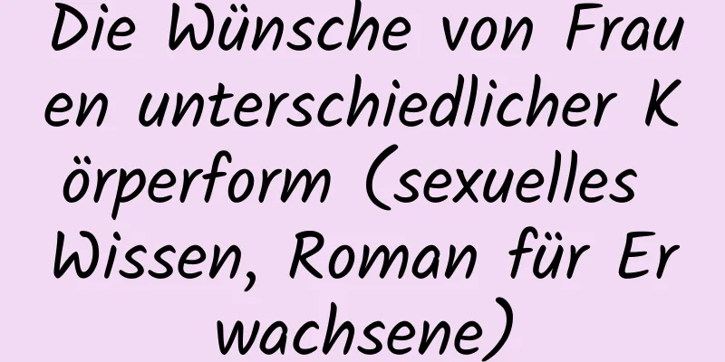 Die Wünsche von Frauen unterschiedlicher Körperform (sexuelles Wissen, Roman für Erwachsene)