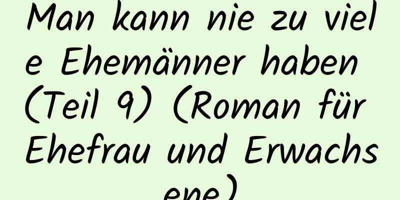 Man kann nie zu viele Ehemänner haben (Teil 9) (Roman für Ehefrau und Erwachsene)