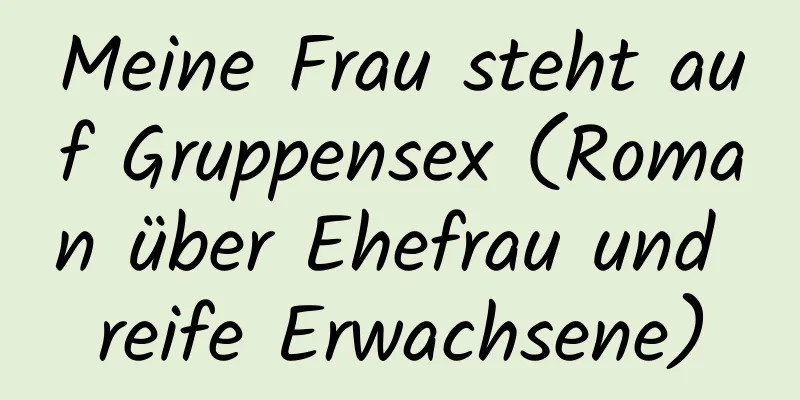 Meine Frau steht auf Gruppensex (Roman über Ehefrau und reife Erwachsene)