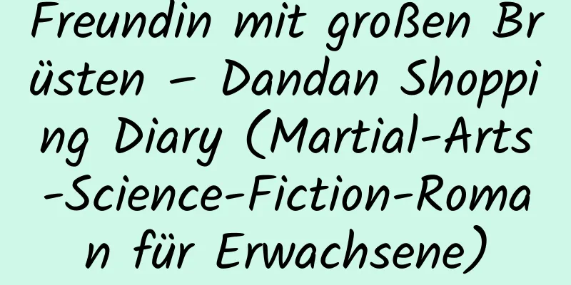 Freundin mit großen Brüsten – Dandan Shopping Diary (Martial-Arts-Science-Fiction-Roman für Erwachsene)