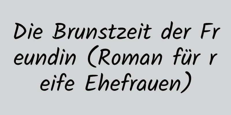 Die Brunstzeit der Freundin (Roman für reife Ehefrauen)